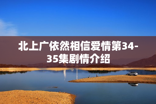 北上广依然相信爱情第34-35集剧情介绍