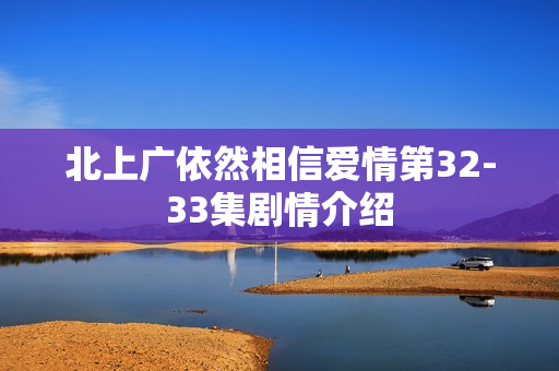 北上广依然相信爱情第32-33集剧情介绍