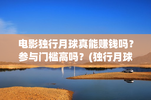 电影独行月球真能赚钱吗？参与门槛高吗？(独行月球结局什么意思)