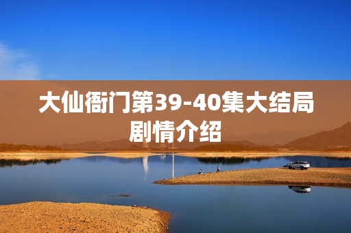 大仙衙门第39-40集大结局剧情介绍