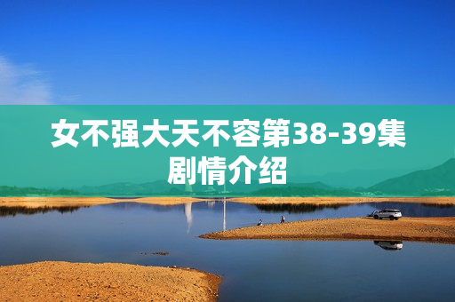 女不强大天不容第38-39集剧情介绍