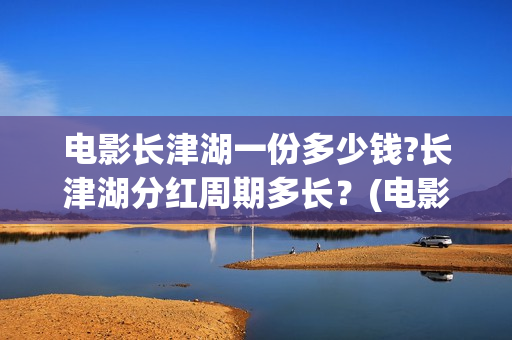 电影长津湖一份多少钱?长津湖分红周期多长？(电影长津湖很一般)