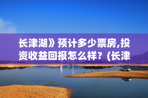 长津湖》预计多少票房,投资收益回报怎么样？(长津湖历时多久)