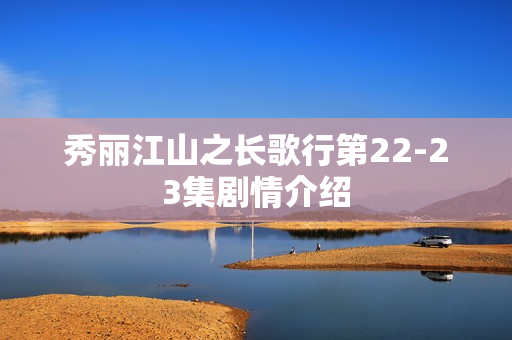 秀丽江山之长歌行第22-23集剧情介绍
