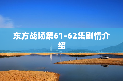 东方战场第61-62集剧情介绍