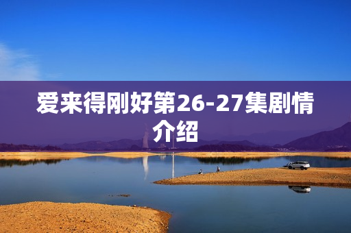 爱来得刚好第26-27集剧情介绍