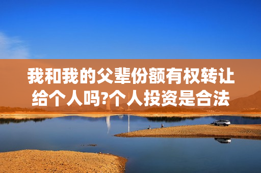 我和我的父辈份额有权转让给个人吗?个人投资是合法的吗？(我和我的父辈份额)