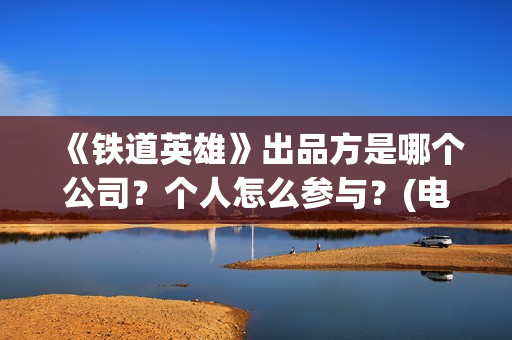 《铁道英雄》出品方是哪个公司？个人怎么参与？(电影巜铁道英雄)