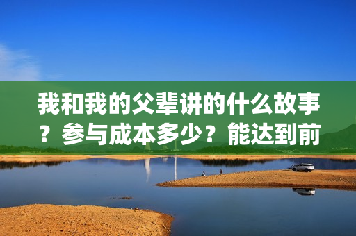 我和我的父辈讲的什么故事？参与成本多少？能达到前两部的票房吗？(我和我的父辈主讲)