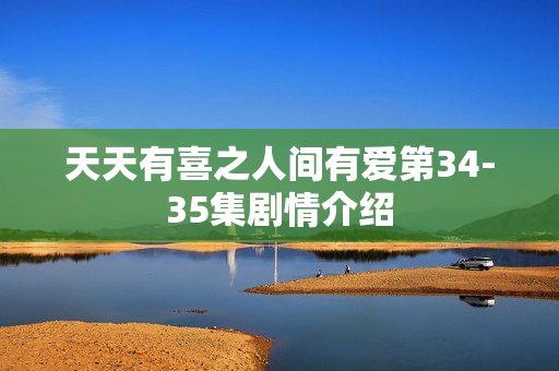 天天有喜之人间有爱第34-35集剧情介绍