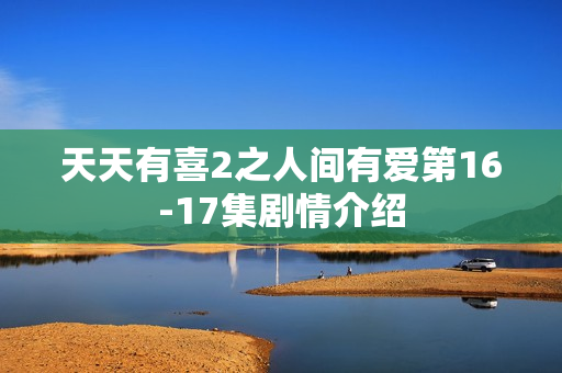 天天有喜2之人间有爱第16-17集剧情介绍