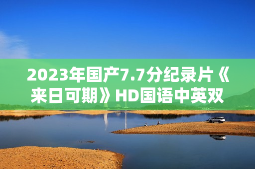 2023年国产7.7分纪录片《来日可期》HD国语中英双字