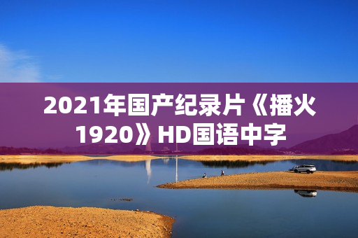 2021年国产纪录片《播火1920》HD国语中字