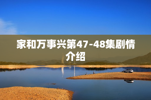 家和万事兴第47-48集剧情介绍