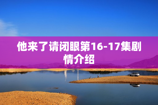 他来了请闭眼第16-17集剧情介绍