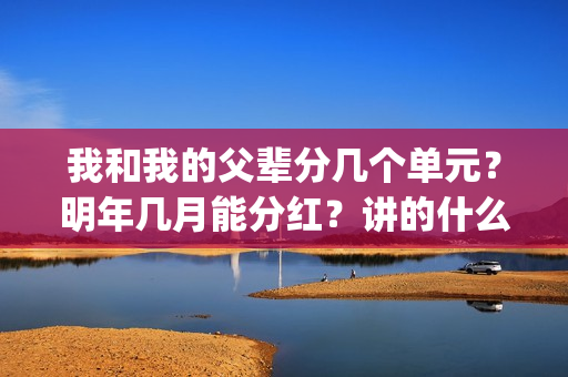 我和我的父辈分几个单元？明年几月能分红？讲的什么故事？(我和我的父辈分几个故事)