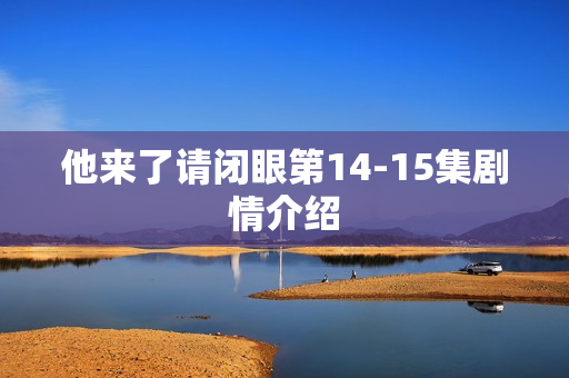 他来了请闭眼第14-15集剧情介绍