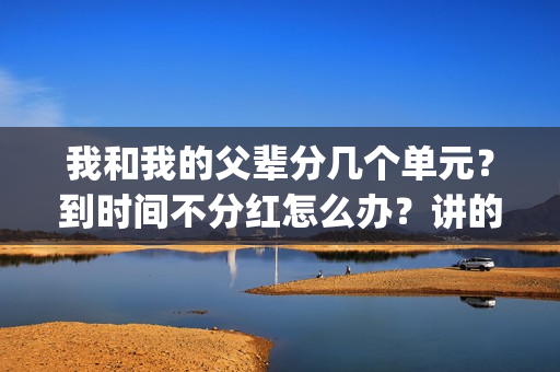 我和我的父辈分几个单元？到时间不分红怎么办？讲的什么故事？(我和我的父辈分为哪四部分写的)