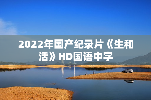 2022年国产纪录片《生和活》HD国语中字