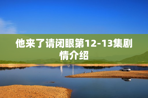 他来了请闭眼第12-13集剧情介绍