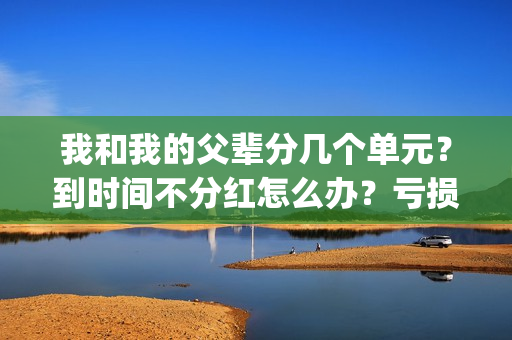 我和我的父辈分几个单元？到时间不分红怎么办？亏损了还能拿到钱吗？(我和我的父辈分别)