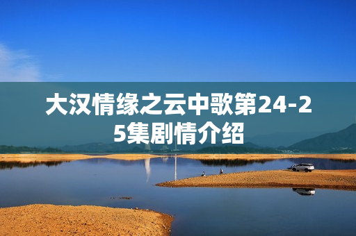 大汉情缘之云中歌第24-25集剧情介绍