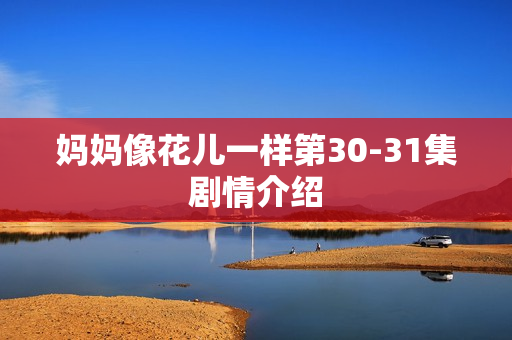 妈妈像花儿一样第30-31集剧情介绍