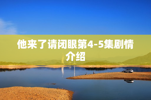 他来了请闭眼第4-5集剧情介绍
