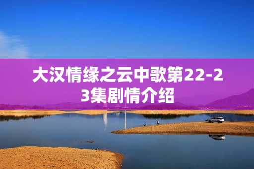 大汉情缘之云中歌第22-23集剧情介绍