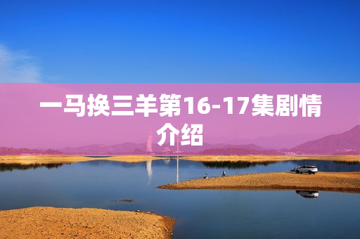 一马换三羊第16-17集剧情介绍