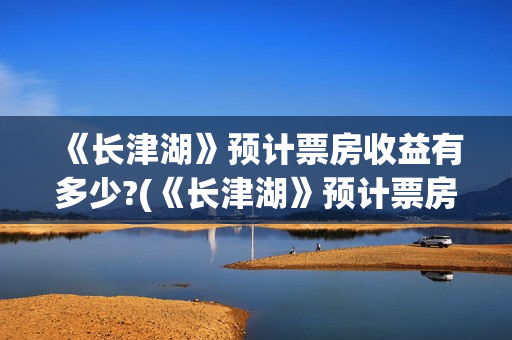 《长津湖》预计票房收益有多少?(《长津湖》预计票房多少)