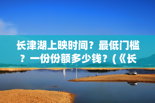 长津湖上映时间？最低门槛？一份份额多少钱？(《长津湖》第一部)