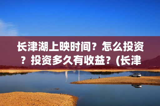长津湖上映时间？怎么投资？投资多久有收益？(长津湖上映时间是几月)