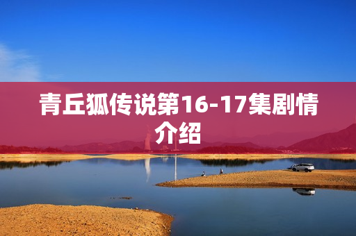 青丘狐传说第16-17集剧情介绍