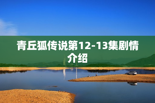 青丘狐传说第12-13集剧情介绍