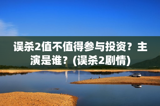 误杀2值不值得参与投资？主演是谁？(误杀2剧情)