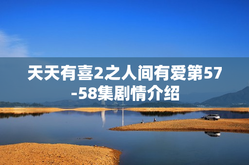 天天有喜2之人间有爱第57-58集剧情介绍