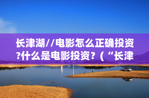 长津湖//电影怎么正确投资?什么是电影投资？(“长津湖电影”)