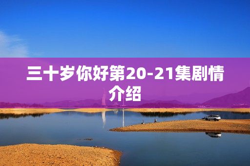 三十岁你好第20-21集剧情介绍