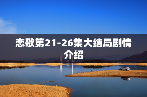 恋歌第21-26集大结局剧情介绍