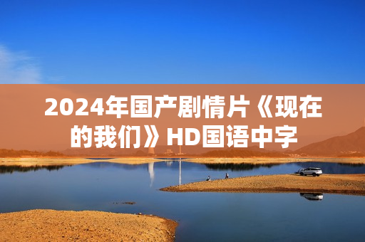 2024年国产剧情片《现在的我们》HD国语中字