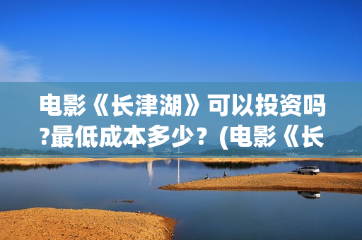电影《长津湖》可以投资吗?最低成本多少？(电影《长津湖》免费版在线观看高清)