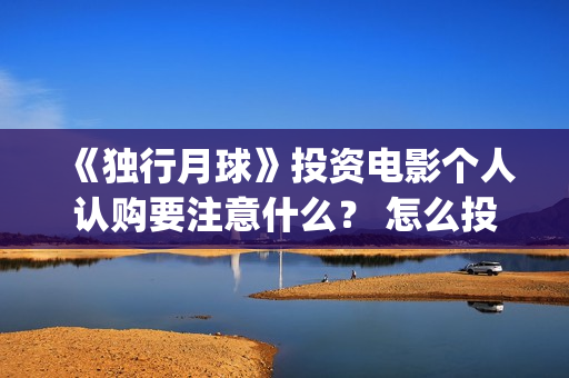 《独行月球》投资电影个人认购要注意什么？ 怎么投资？(独行月球电影出品方)