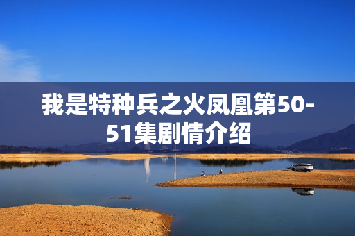 我是特种兵之火凤凰第50-51集剧情介绍