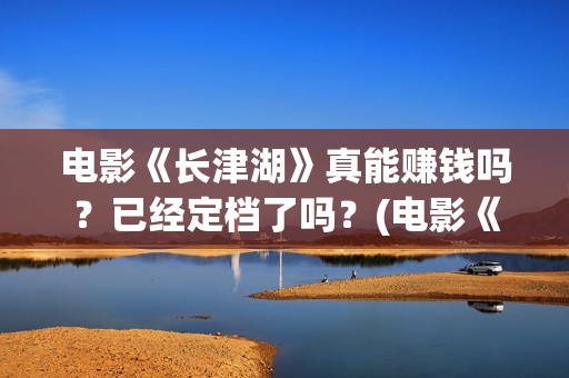 电影《长津湖》真能赚钱吗？已经定档了吗？(电影《长津湖》第2部)