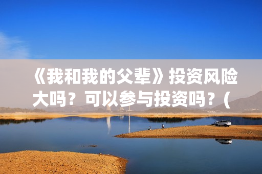 《我和我的父辈》投资风险大吗？可以参与投资吗？(《我和我的父辈》完整版免费)