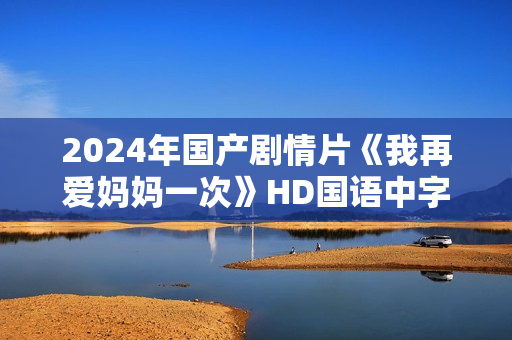 2024年国产剧情片《我再爱妈妈一次》HD国语中字