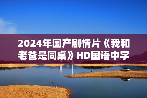 2024年国产剧情片《我和老爸是同桌》HD国语中字