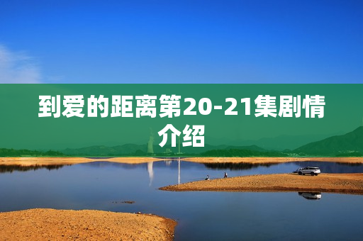 到爱的距离第20-21集剧情介绍