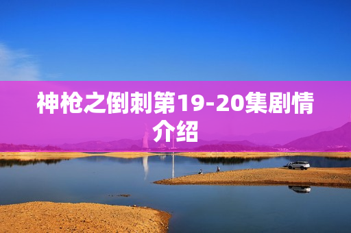 神枪之倒刺第19-20集剧情介绍